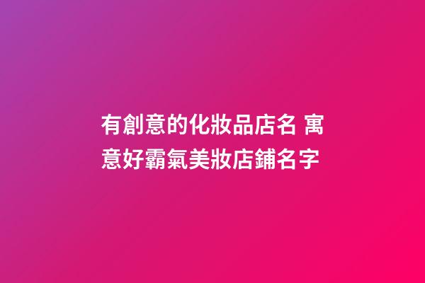 有創意的化妝品店名 寓意好霸氣美妝店鋪名字-第1張-店鋪起名-玄機派